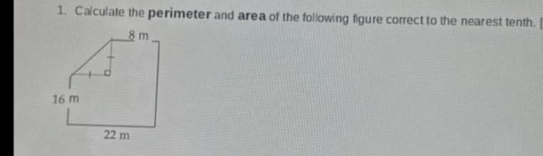 1. Calculate the perimeter and area of the following figure correct to the nearest tenth.
8 m
16 m
22 m