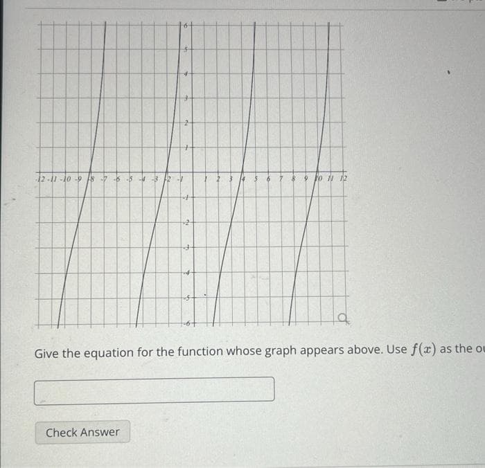 12-11-10-98
D
-5-5
7
Check Answer
مام
13
S
8 9 10 11 12
1
Give the equation for the function whose graph appears above. Use f(x) as the ou