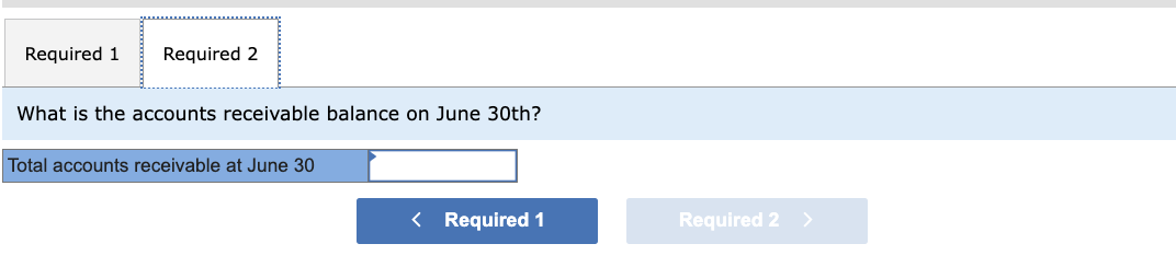 Required 1 Required 2
What is the accounts receivable balance on June 30th?
Total accounts receivable at June 30
< Required 1
Required 2
>