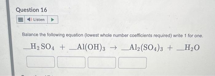 Question 16
Listen
Balance the following equation (lowest whole number coefficients required) write 1 for one.
H2 SO4 + Al(OH)3Al2(SO4)3 + H₂O