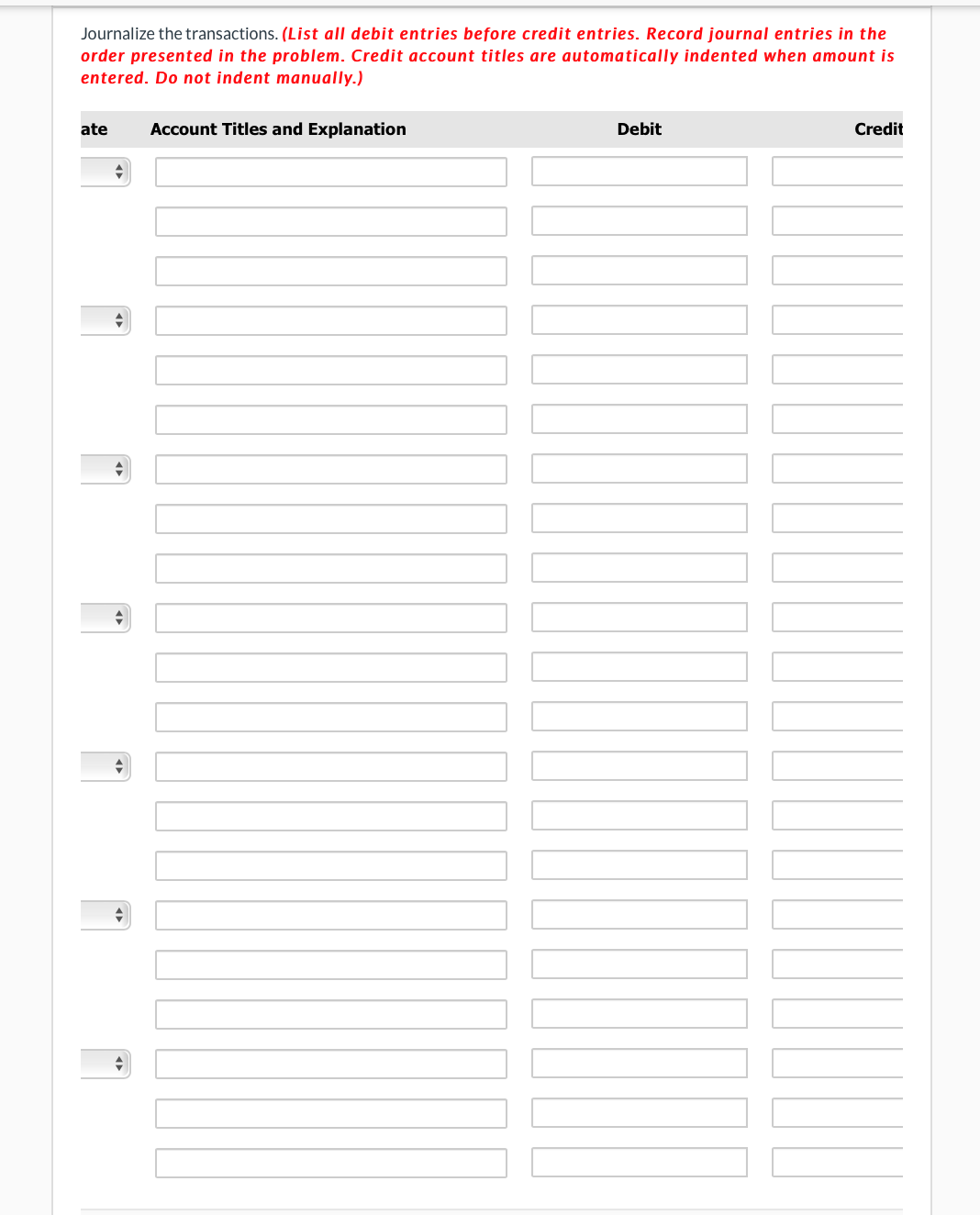 Journalize the transactions. (List all debit entries before credit entries. Record journal entries in the
order presented in the problem. Credit account titles are automatically indented when amount is
entered. Do not indent manually.)
ate Account Titles and Explanation
Debit
¯
Credit