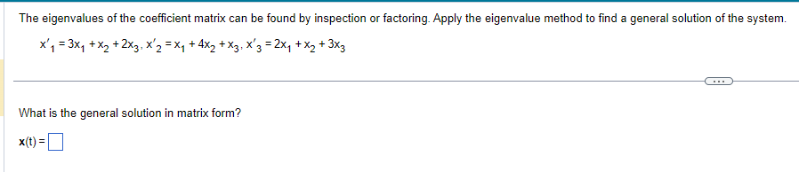 The eigenvalues of the coefficient matrix can be found by inspection or factoring. Apply the eigenvalue method to find a general solution of the system.
x₁ = 3x₁ + x₂ + 2x3, X¹2 = X₁ + 4×₂ + X3, X′3 = 2x₁ + x₂ + 3x3
What is the general solution in matrix form?
x(t)
=