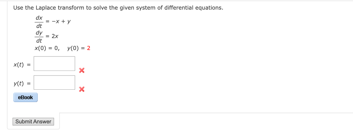 Use the Laplace transform to solve the given system of differential equations.
dx
dt
dy
dt
x(0) = 0, y(0) = 2
x(t) =
=
y(t) =
eBook
= -x + y
= 2x
Submit Answer
X