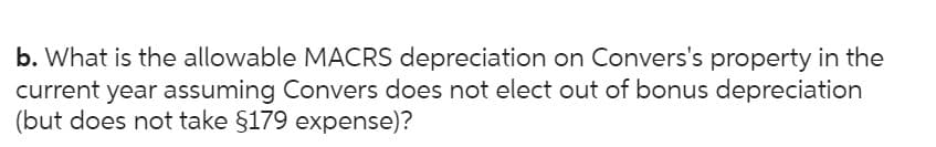 b. What is the allowable MACRS depreciation on Convers's property in the
current year assuming Convers does not elect out of bonus depreciation
(but does not take §179 expense)?