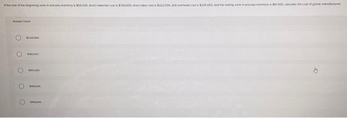 of the cost of the beginning work in process inventory is $66.000. arnect materiais cout $356,000 drect labor cost is $222.000, and overhead cost is $325.000, and the ending work in process memory is $50.000, calculate the cost of goods manufactured
O
O
$1.000.000
V
1000
VRDO