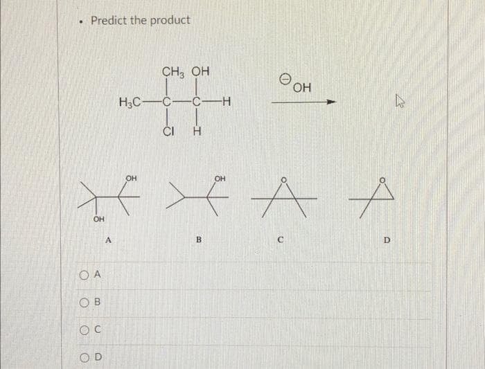 .
Predict the product
OH
O A
Ов
Ос
OD
A
CH3 OH
H3C-C-C-H
CI H
OH
OH
ха А
B
ОН
C
А
С
D
h