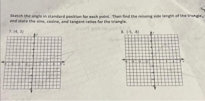 Sketch the angle in standard position for each point. Then find the missing side length of the triangle,
and state the sine, cosine, and tangent ratios for the triangle.
anio
ynAto
7. (4,3)
8. (-5, -8)