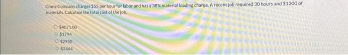 Crane Company charges $55 per hour for labor and has a 38 % material loading charge. A recent job required 30 hours and $1300 of
materials. Calculate the total cost of the job,
O $4071.00
O $1794
O $2950
$3444