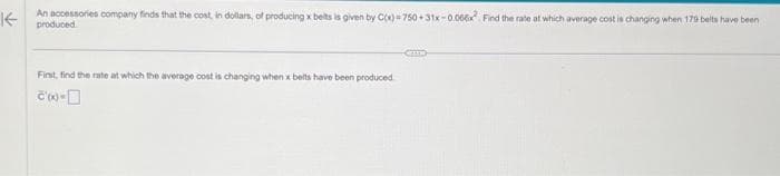 K-
An accessories company finds that the cost, in dollars, of producing x belts is given by C(x)=750+31x-0.006x Find the rate at which average cost is changing when 179 belts have been
produced
First, find the rate at which the average cost is changing when x belts have been produced
Co-
CHILD