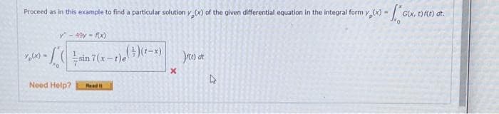 G(x, t) f(t) dt.
20
Proceed as in this example to find a particular solution y(x) of the given differential equation in the integral form y (x) - G
y"-49y-f(x)
- ( sin 7(x-1) (+)(1-x)
Need Help?
Read
X
(t) at
4