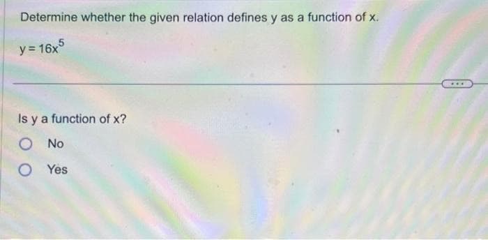 Determine whether the given relation defines y as a function of x.
y = 16x5
Is y a function of x?
O No
O Yes