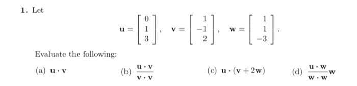 1. Let
Evaluate the following:
(a) u. v
u=
-- [D] - [ ]·
V=
(b)
u. V
V.V
W =
[4].
(c) u. (v +2w)
(d)
u. W
W
W. W