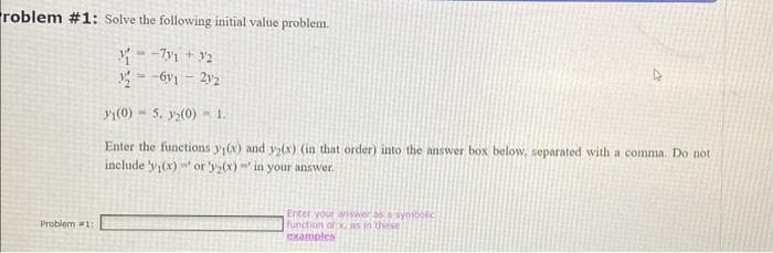 roblem #1: Solve the following initial value problem.
71 +2
261-212
Problem #1:
1(0)5. 2(0) - 1.
Enter the functions y₁(x) and y2(x) (in that order) into the answer box below, separated with a comma. Do not
include 'y₁(x) or 'y(x) in your answer.
Enter your wiswer as a symbolic
function of x, as in these
examples