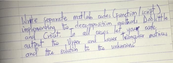 Separate mat lab cades (Gunction /senpt
implenenting tho, deceppostion motheds Daskitle.
and Crout, In all"
wte
autput tre ,Wiper and horwer Thiangular maticas
cases let
your
and the solution to Hhe unknown'
