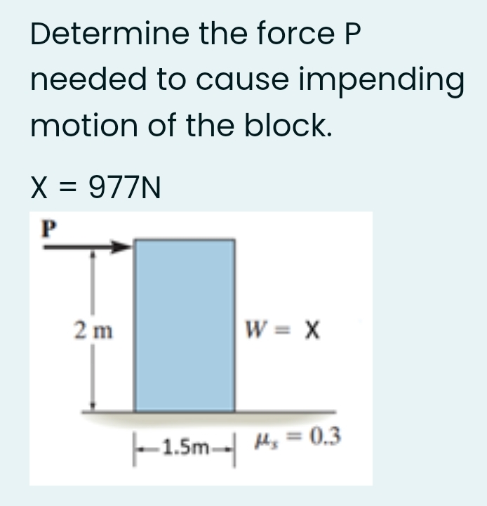 Determine the force P
needed to cause impending
motion of the block.
X = 977N
P
2 m
W = X
-1.5m- Hy = 0.3
