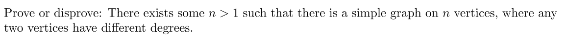 Prove or disprove: There exists some n > 1 such that there is a simple graph on n vertices, where any
two vertices have different degrees.
