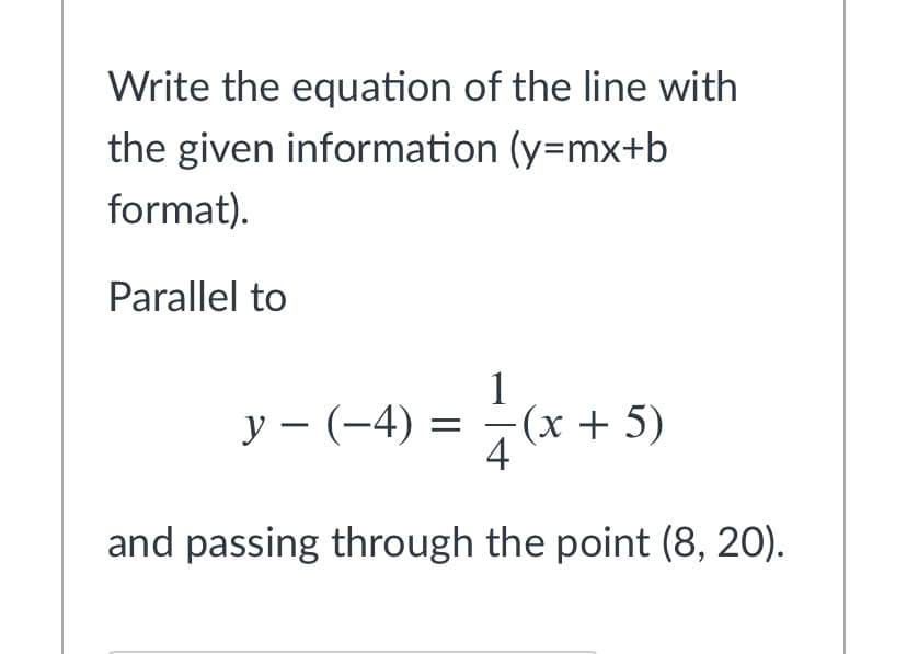 Write the equation of the line with
the given information (y=mx+b
format).
Parallel to
у — (-4)
1
(х + 5)
4
|
and passing through the point (8, 20).
