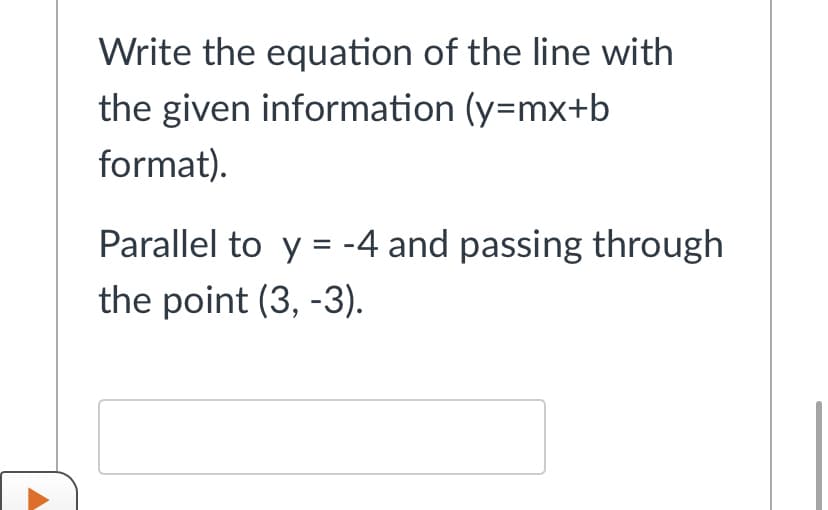 Write the equation of the line with
the given information (y=mx+b
format).
Parallel to y = -4 and passing through
%3D
the point (3, -3).
