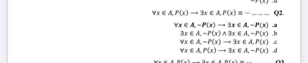 Vx € A, P(x) 3x € A, P(x) = .
Q2.
...
Vx € A, ~P(x) 3x € A, ~P(x) .a
3x € A, ~P(x) A3x € A,~P(x) .b
Vx € A, ~P(x) 3x € A, P(x) .c
x E A, P(x) - 3x E A,~P(x) .d
Yr E A P(r)
3r E A P(x)
03
