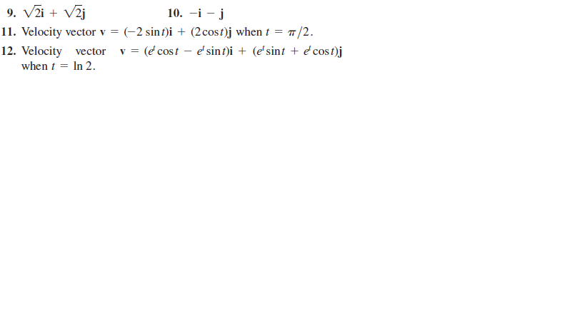 9. V2i + V2j
11. Velocity vector v =
10. -i – j
(-2 sinf)i + (2cost)j when t = 7/2.
12. Velocity vector v = (e cost – e' sint)i + (e'sint + e cos t)j
when t = In 2.

