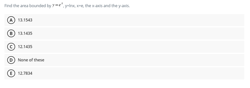 Find the area bounded by y=e*, y=lnx, x=e, the x-axis and the y-axis.
(A) 13.1543
B) 13.1435
C) 12.1435
(D) None of these
E) 12.7834