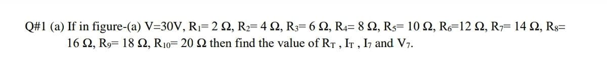 Q#1 (a) If in figure-(a) V-30V, Ri-2 Ω, R4Ω, Rs-6 Ω, R4-8 Ω, Rs- 10 Ω, Re-12Ω, R14Ω, R-
16 Ω, R18 Ω, R10 20 Ω then find the value of Rr , Ir , ] and V,.
