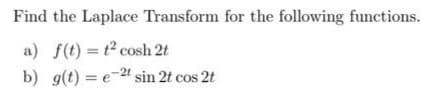 Find the Laplace Transform for the following functions.
a) f(t) = t2 cosh 2t
b) g(t) = e-2t sin 2t cos 2t
