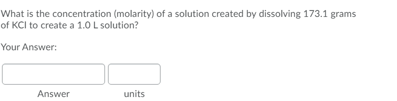 What is the concentration (molarity) of a solution created by dissolving 173.1 grams
of KCI to create a 1.0 L solution?
Your Answer:
Answer
units
