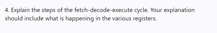 4. Explain the steps of the fetch-decode-execute cycle. Your explanation
should include what is happening in the various registers.
