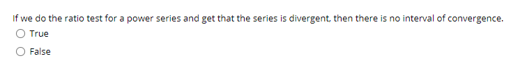 If we do the ratio test for a power series and get that the series is divergent, then there is no interval of convergence.
True
False
