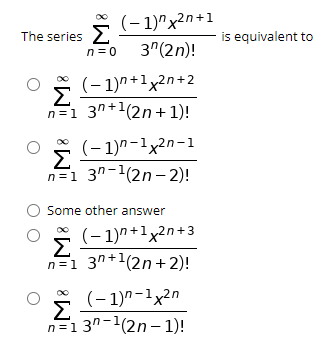 (- 1)"x2n+1
The series 2
is equivalent to
n =0
3^(2n)!
(– 1)n+1x2n+2
n=1 3n+1(2n+ 1)!
(– 1)"-1x2n-1
Σ
n=1 30-1(2n– 2)!
Some other answer
(– 1)n+1x2n+3
Σ
n=1 3n+1(2n+2)!
O *
(– 1)"-1x2n
Σ
n=1 30-1(2n -1)!
