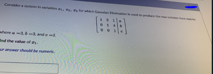 Consider a system in varlables a, aæg, 23 for which Gausslan Elmination is used to produce the row-echelon form matrbK.
4.
9.
where a =3, b =3, and c=2.
ind the value of 1.
ur answer should be numeric,
