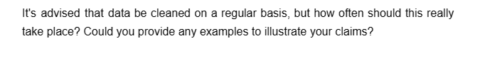 It's advised that data be cleaned on a regular basis, but how often should this really
take place? Could you provide any examples to illustrate your claims?