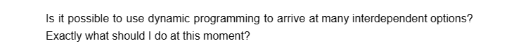 Is it possible to use dynamic programming to arrive at many interdependent options?
Exactly what should I do at this moment?