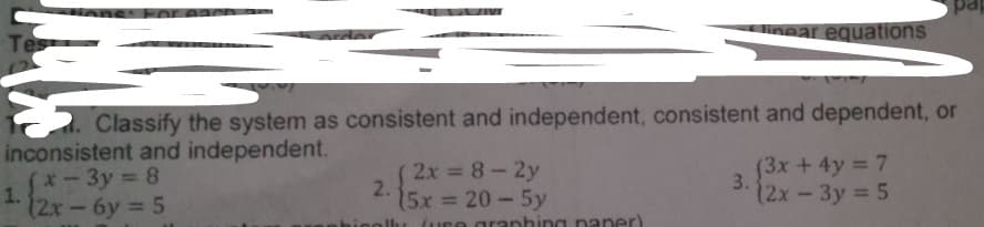 neat equations
Tes
der
Classify the system as consistent and independent, consistent and dependent, or
inconsistent and independent.
x-3y 8
1.
(2x-6y
( 2x 8-2y
2.
15x% 20-5y
hinolhu (uce granhing naner)
(3x + 4y = 7
3.
2x -3y = 5
%3D
