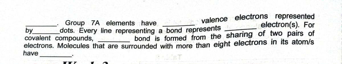 valence electrons represented
electron(s). For
Group 7A elements have
dots. Every line representing a bond represents
by
covalent compounds,
electrons. Molecules that are surrounded with more than eight electrons in its atom/s
have
bond is formed from the sharing of two pairs of
