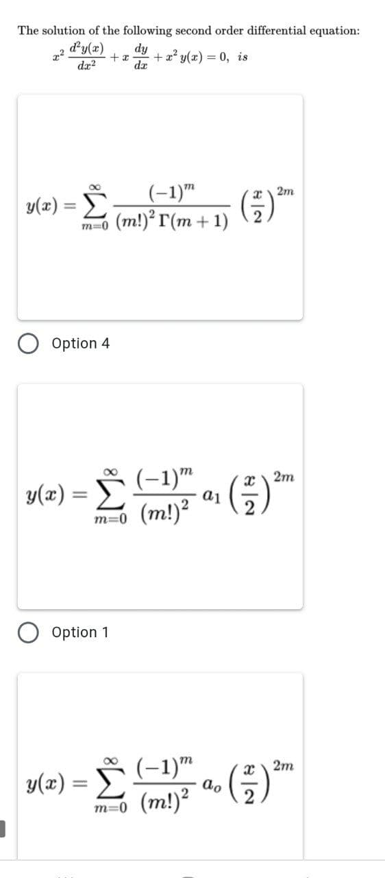 The solution of the following second order differential equation:
d'y(x)
dy
+ x
+ a? y(x) = 0, is
dæ?
da
(-1)"
a 2m
y(2) = E
m=o (m!)° r(m + 1)
%3D
Option 4
Y(2) = Š (-1)m
(m!)?
00
2m
a1
m=0
Option 1
2m
y(2) = Š (-1)
y(x) =
ao
m=0 (m!)?
