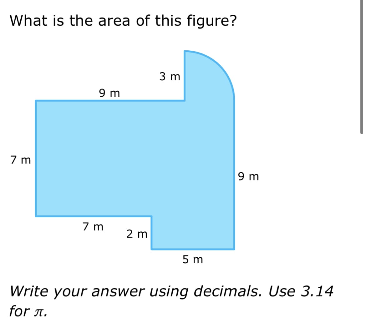 What is the area of this figure?
7 m
9 m
7 m
2 m
3 m
5 m
9 m
Write your answer using decimals. Use 3.14
for л.