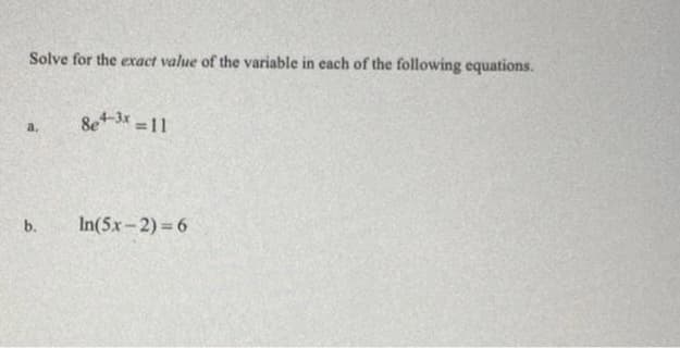 Solve for the exact value of the variable in each of the following equations.
a.
b.
8e+-3x = 11
In(5x-2)=6