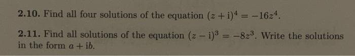 2.10. Find all four solutions of the equation (z + i)4 = -16z4.
2.11. Find all solutions of the equation (z-i)3 = -82³. Write the solutions
in the form a + ib.