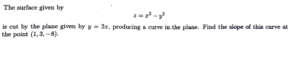 The surface given by
z = x² – y?
-
is cut by the plane given by y = 3x, producing a curve in the plane. Find the slope of this curve at
the point (1, 3, –8).
