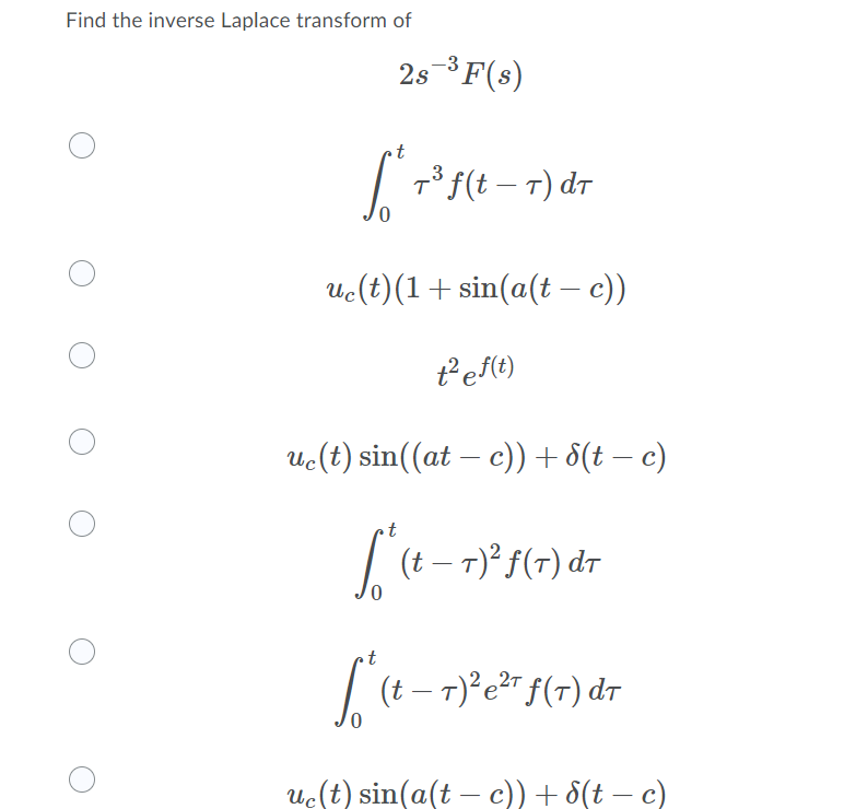 Find the inverse Laplace transform of
2s 3F(s)
pů f(t – T) dt
|
Uc(t)(1+ sin(a(t – c))
t²ef(t)
Uc(t) sin((at – c)) + 8(t – c)
| (t – 7)? f(7) dr
0,
(t
T)?e?T f(T) dT
uc(t) sin(a(t c)) + 8(t – c)
