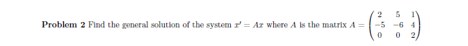 5
Problem 2 Find the general solution of the system r' = AT where A is the matrix A =
-5
-6 4
2
