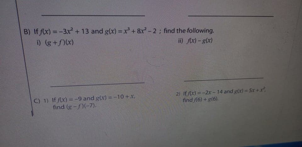 B) If f(x) = -3x +13 and g(x) =x'+8x -2; find the following.
i) (g+f)(x)
ii) Ax)-g(r)
C) 1) If (x) = -9 and g(x) =-10 +x,
find (g-f)(-7).
2) If /lx) =-2r- 14 and g(x) = 5r+r,
find f(6) + g(6).
