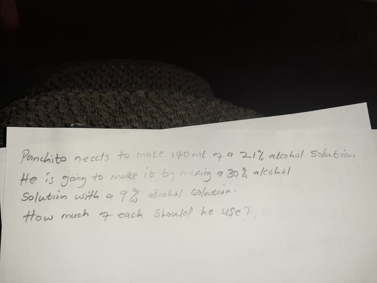 Pernchito neects to make 14oml ga 21% alcohol Solution
He is gang to moke it by ming a 30 2 alcohol
Solution with a9% alohs/ solation.
How much g cach Shouled he use7
