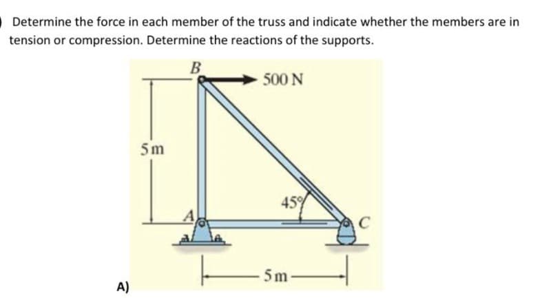 Determine the force in each member of the truss and indicate whether the members are in
tension or compression. Determine the reactions of the supports.
B
500 N
5m
45%
C
A)
5m-