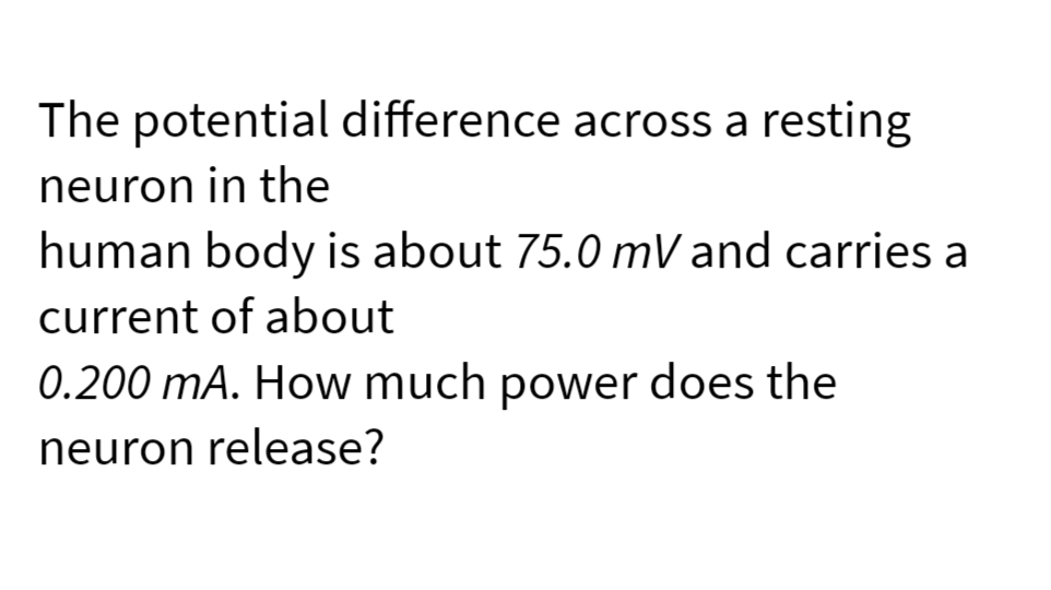 The potential difference across a resting
neuron in the
human body is about 75.0 mV and carries a
current of about
0.200 mA. How much power does the
neuron release?
