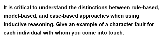 It is critical to understand the distinctions between rule-based,
model-based, and case-based approaches when using
inductive reasoning. Give an example of a character fault for
each individual with whom you come into touch.