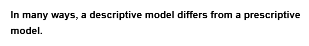 In many ways, a descriptive model differs from a prescriptive
model.