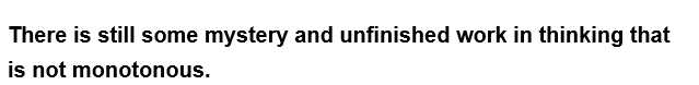 There is still some mystery and unfinished work in thinking that
is not monotonous.